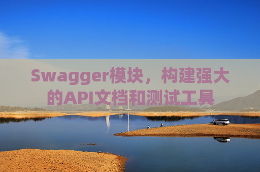Swagger模块，构建强大的API文档和测试工具